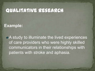 Qualitative Research<br />Example:<br />A study to illuminate the lived experiences of care providers who were highly skil...