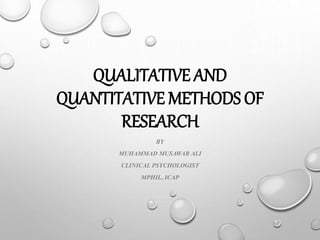 QUALITATIVE AND
QUANTITATIVE METHODS OF
RESEARCH
BY
MUHAMMAD MUSAWAR ALI
CLINICAL PSYCHOLOGIST
MPHIL, ICAP
 