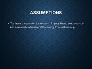 ASSUMPTIONS
• You have the passion for research in your heart, mind and soul
and now ready to transcend the energy to actual write-up
 