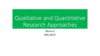 Qualitative and Quantitative
Research Approaches
Okumu A
BNS, MUST
 