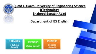 Quaid E Awam University of Engineering Science
&Technology
Shaheed Benazir Abad
Department of BS English
19ENG05
( Zuhran
Jamali)
19ENG15
(Faiza Jamali)
19ENG35
( Shoaib
Jamali)
 
