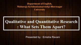 Qualitative and Quantitative Research
: What Sets Them Apart?
Presented by : Emisha Ravani
Department of English,
Maharaja Krishnakumarsinhji Bhavnagar
University
 