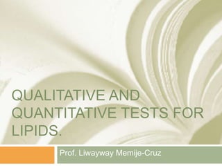 QUALITATIVE AND
QUANTITATIVE TESTS FOR
LIPIDS.
Prof. Liwayway Memije-Cruz
 