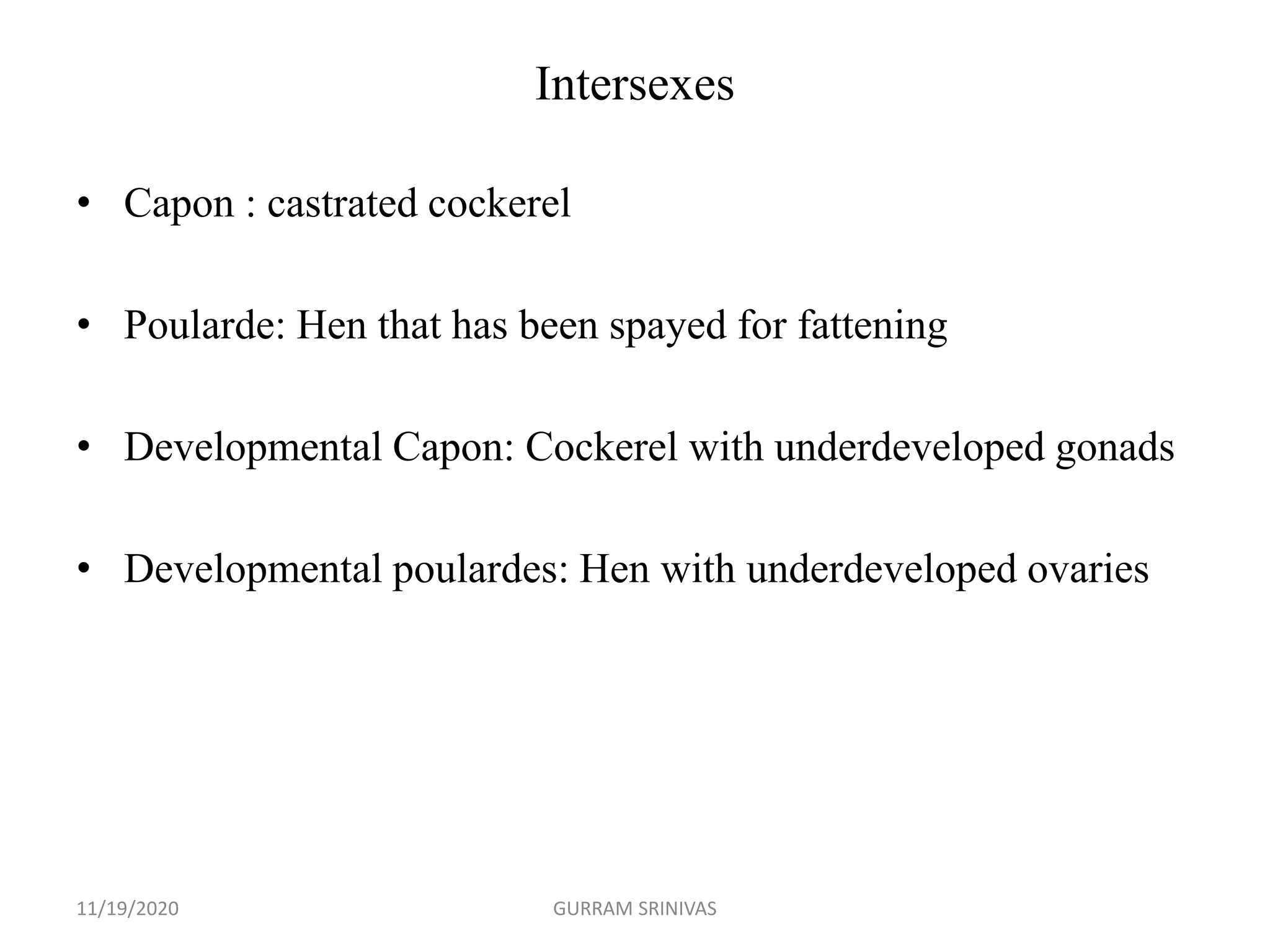 Intersexes
• Capon : castrated cockerel
• Poularde: Hen that has been spayed for fattening
• Developmental Capon: Cockerel with underdeveloped gonads
• Developmental poulardes: Hen with underdeveloped ovaries
11/19/2020 GURRAM SRINIVAS
 