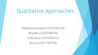 Qualitative Approaches
Muhammad Iqbal (2201846230)
Reydho (2201840076)
Yehezkiel (2201836412
Kevin (2201785330)
 