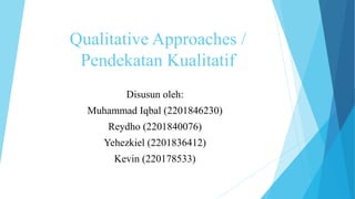 Qualitative Approaches /
Pendekatan Kualitatif
Disusun oleh:
Muhammad Iqbal (2201846230)
Reydho (2201840076)
Yehezkiel (2201836412)
Kevin (220178533)
 
