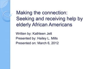 Making the connection:
Seeking and receiving help by
elderly African Americans
Written by: Kathleen Jett
Presented by: Hailey L. Mills
Presented on: March 6, 2012
 