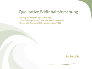 Qualitative Bildinhaltsforschung
Vortrag im Rahmen der Vorlesung:
“Zum Sehen geboren”: Visuelle Kommunikation
Universität Freiburg (CH), Maria Lauber 2012




                                               Bo Reichlin
 