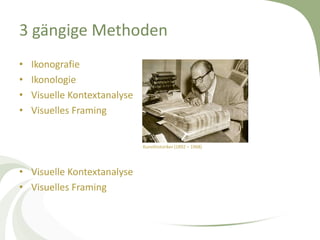 3 gängige Methoden
•   Ikonografie
•   Ikonologie
•   Visuelle Kontextanalyse
•   Visuelles Framing


                              Kunsthistoriker (1892 – 1968)




• Visuelle Kontextanalyse
• Visuelles Framing
 