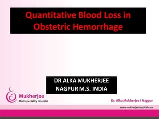 DR ALKA MUKHERJEE
NAGPUR M.S. INDIA
Quantitative Blood Loss in
Obstetric Hemorrhage
 