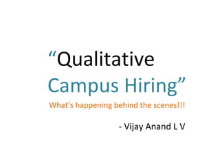“Qualitative
Campus Hiring”
What’s happening behind the scenes!!!

                  - Vijay Anand L V
 