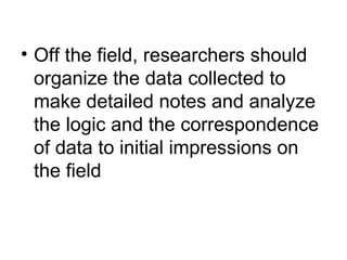 Off the field, researchers should organize the data collected to make detailed notes and analyze the logic and the correspondence of data to initial impressions on the field 