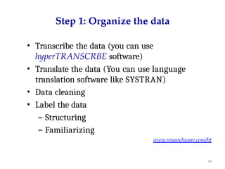 34
Step 1: Organize the data
• Transcribe the data (you can use
hyperTRANSCRBE software)
• Translate the data (You can use language
translation software like SYSTRAN)
• Data cleaning
• Label the data
– Structuring
– Familiarizing
www.researchware.com/ht
 