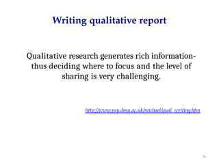 56
Writing qualitative report
Qualitative research generates rich information-
thus deciding where to focus and the level of
sharing is very challenging.
http://www.psy.dmu.ac.uk/michael/qual_writing.htm
 