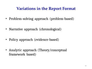 59
Variations in the Report Format
• Problem-solving approach (problem-based)
• Narrative approach (chronological)
• Policy approach (evidence-based)
• Analytic approach (Theory/conceptual
framework based)
 