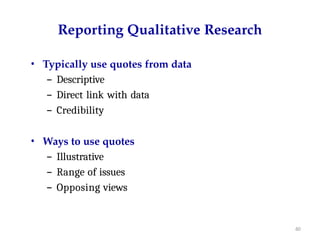 60
Reporting Qualitative Research
• Typically use quotes from data
– Descriptive
– Direct link with data
– Credibility
• Ways to use quotes
– Illustrative
– Range of issues
– Opposing views
 