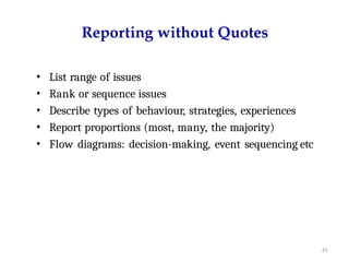 61
Reporting without Quotes
• List range of issues
• Rank or sequence issues
• Describe types of behaviour, strategies, experiences
• Report proportions (most, many, the majority)
• Flow diagrams: decision-making, event sequencing etc
 