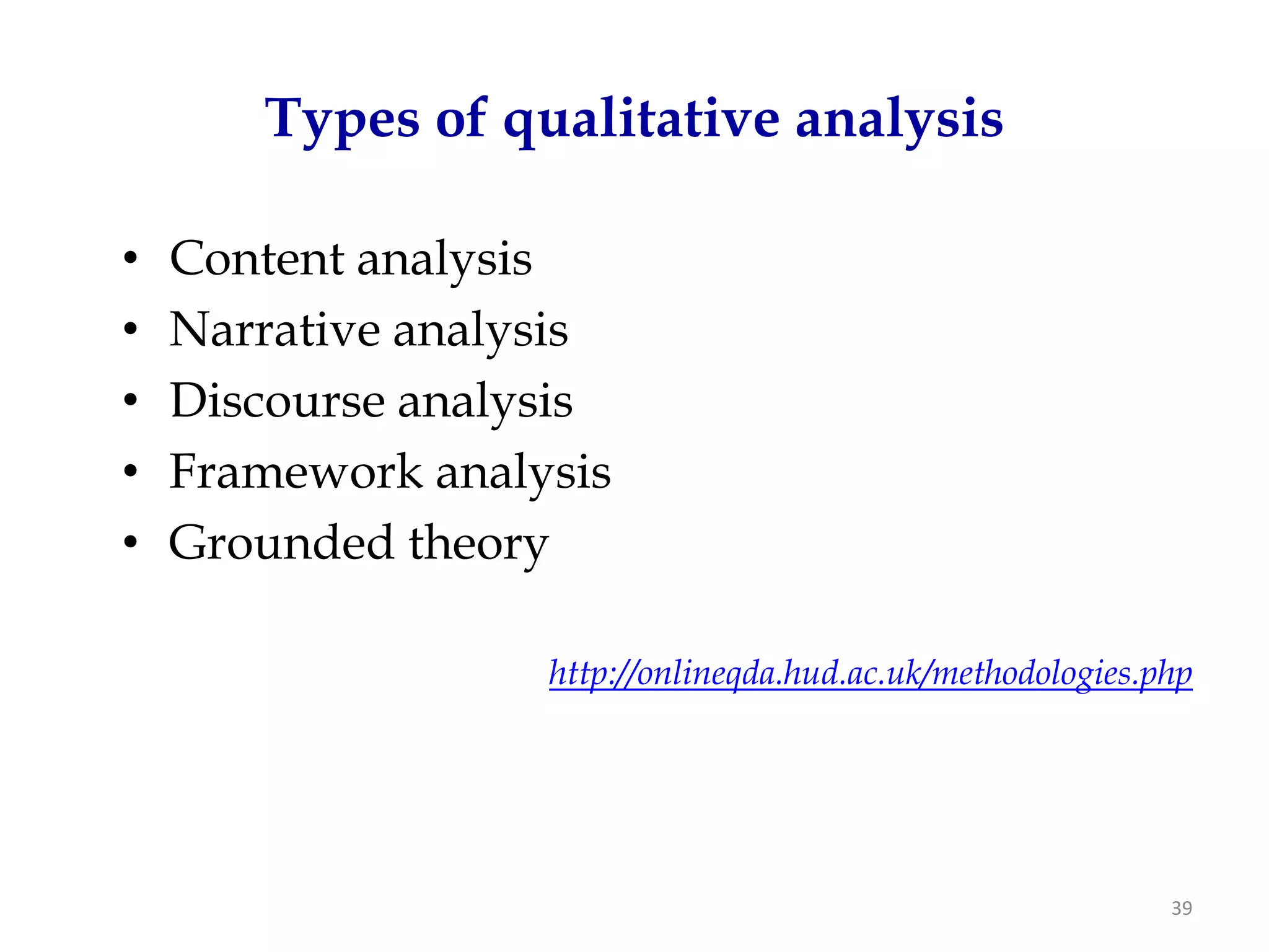 Types of qualitative analysis

•   Content analysis
•   Narrative analysis
•   Discourse analysis
•   Framework analysis
•   Grounded theory

                   http://onlineqda.hud.ac.uk/methodologies.php




                                                             39
 