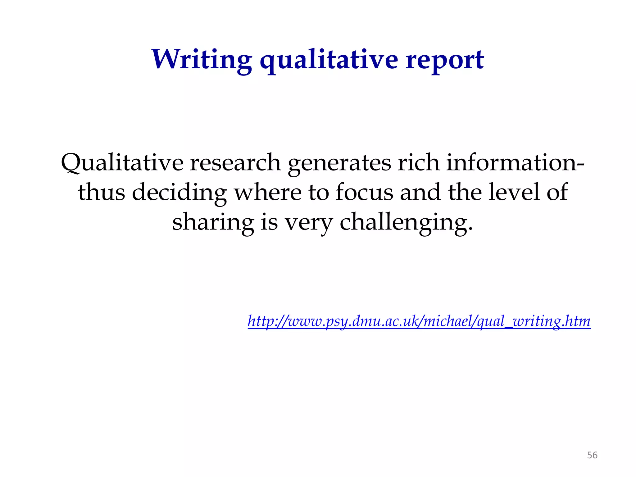 Writing qualitative report


Qualitative research generates rich information-
 thus deciding where to focus and the level of
          sharing is very challenging.


                 http://www.psy.dmu.ac.uk/michael/qual_writing.htm




                                                                 56
 