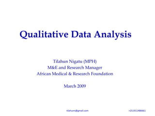 Qualitative Data Analysis

           Tilahun Nigatu (MPH)
         M&E and Research Manager
   African Medical & Research Foundation

                March 2009




                 tilahunn@gmail.com        +251911486661
 