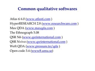 Common qualitative softwares

Atlas ti 6.0 (www.atlasti.com )
HyperRESEARCH 2.8 (www.researchware.com )
Max QDA (www.maxqd...