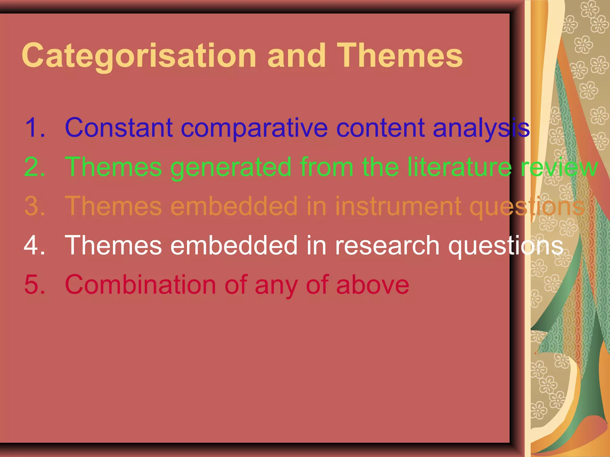 Categorisation and Themes
1. Constant comparative content analysis
2. Themes generated from the literature review
3. Themes embedded in instrument questions
4. Themes embedded in research questions
5. Combination of any of above
 