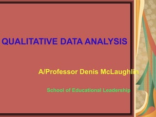 QUALITATIVE DATA ANALYSIS
A/Professor Denis McLaughlin
School of Educational Leadership
 