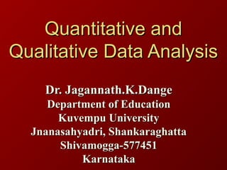 Quantitative andQuantitative and
Qualitative Data AnalysisQualitative Data Analysis
Dr. Jagannath.K.DangeDr. Jagannath.K.Dange
Department of EducationDepartment of Education
Kuvempu UniversityKuvempu University
Jnanasahyadri, ShankaraghattaJnanasahyadri, Shankaraghatta
Shivamogga-577451Shivamogga-577451
KarnatakaKarnataka
 