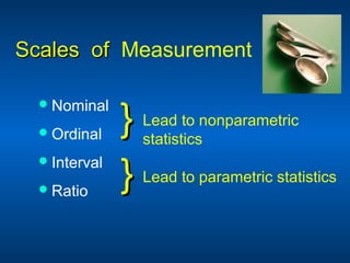 Scales ofScales of Measurement
Nominal
Ordinal
Interval
Ratio
}} Lead to nonparametric
statistics
}} Lead to parametric statistics
 
