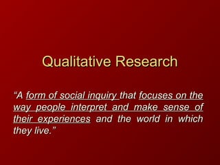 Qualitative ResearchQualitative Research
““AA form of social inquiryform of social inquiry thatthat focuses on thefocuses on the
way people interpret and make sense ofway people interpret and make sense of
their experiencestheir experiences and the world in whichand the world in which
they live.”they live.”
 