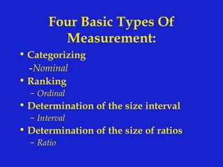 Four Basic Types Of
Measurement:
• Categorizing
-Nominal
• Ranking
– Ordinal
• Determination of the size interval
– Interval
• Determination of the size of ratios
– Ratio
 