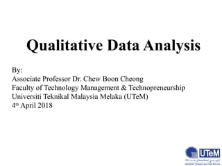 Qualitative Data Analysis
By:
Associate Professor Dr. Chew Boon Cheong
Faculty of Technology Management & Technopreneurship
Universiti Teknikal Malaysia Melaka (UTeM)
4th
April 2018
 