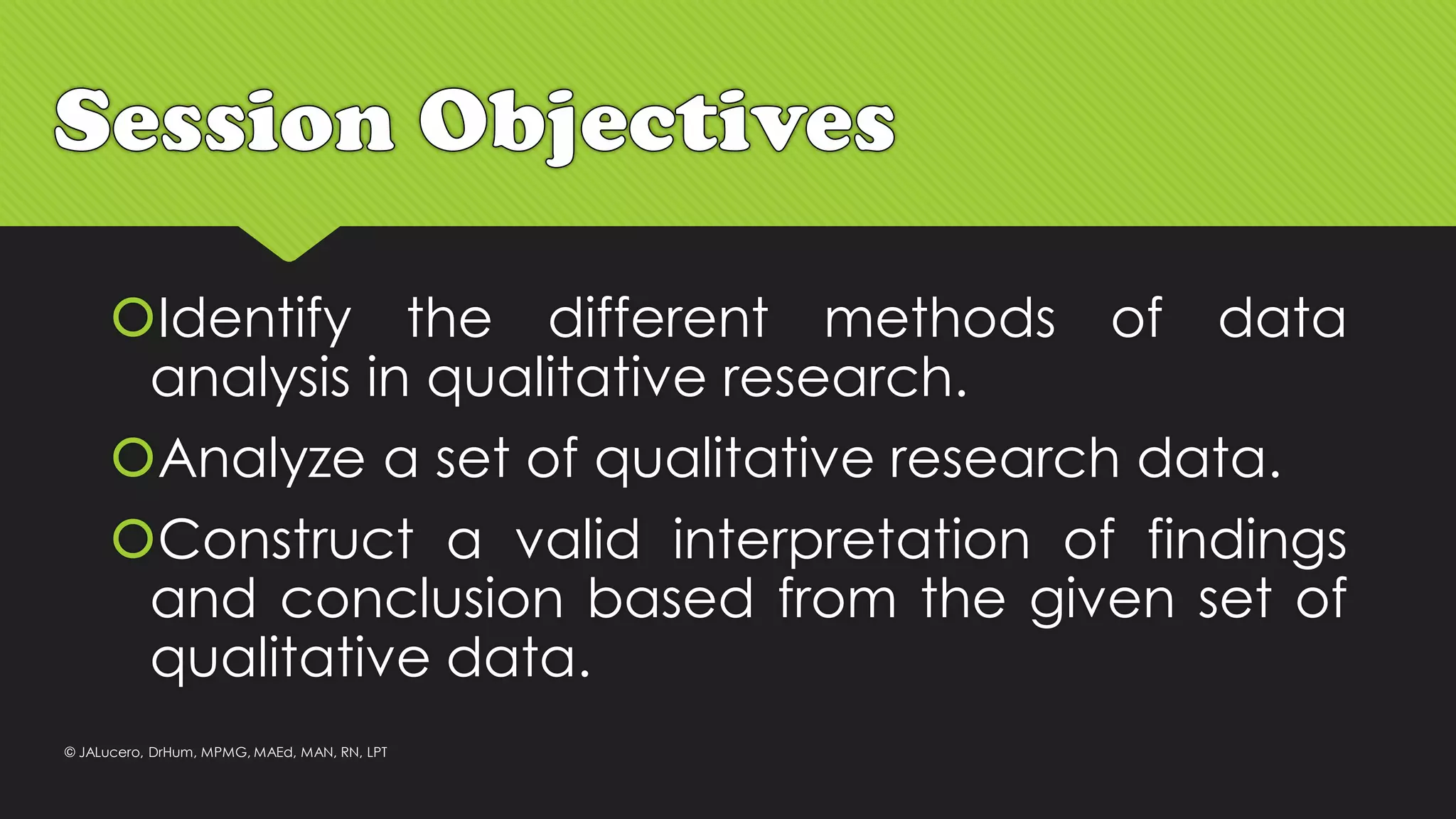 Identify the different methods of data
analysis in qualitative research.
Analyze a set of qualitative research data.
Construct a valid interpretation of findings
and conclusion based from the given set of
qualitative data.
© JALucero, DrHum, MPMG, MAEd, MAN, RN, LPT
 