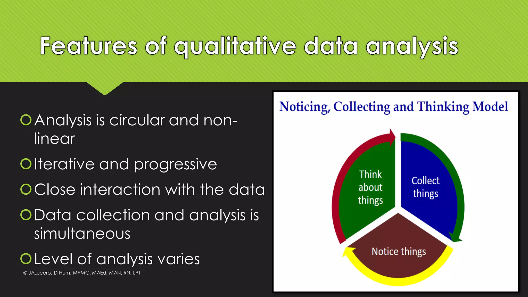 Analysis is circular and non-
linear
Iterative and progressive
Close interaction with the data
Data collection and analysis is
simultaneous
Level of analysis varies
© JALucero, DrHum, MPMG, MAEd, MAN, RN, LPT
 