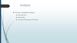Analysis
 Process of Qualitative Analysis:
 Data Reduction
 Data Display
 Conclusion Drawing and Verification
 