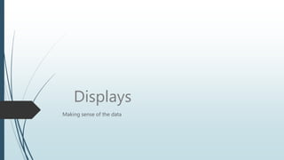 Displays
Making sense of the data
 