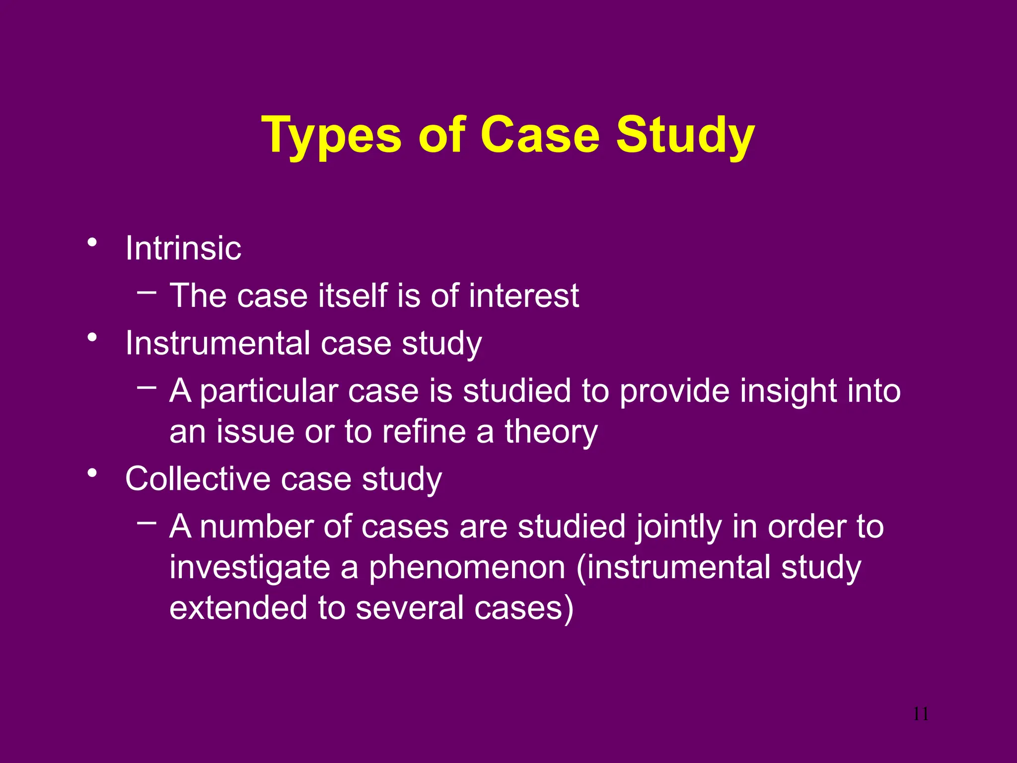 Types of Case Study
• Intrinsic
– The case itself is of interest
• Instrumental case study
– A particular case is studied to provide insight into
an issue or to refine a theory
• Collective case study
– A number of cases are studied jointly in order to
investigate a phenomenon (instrumental study
extended to several cases)
11
 