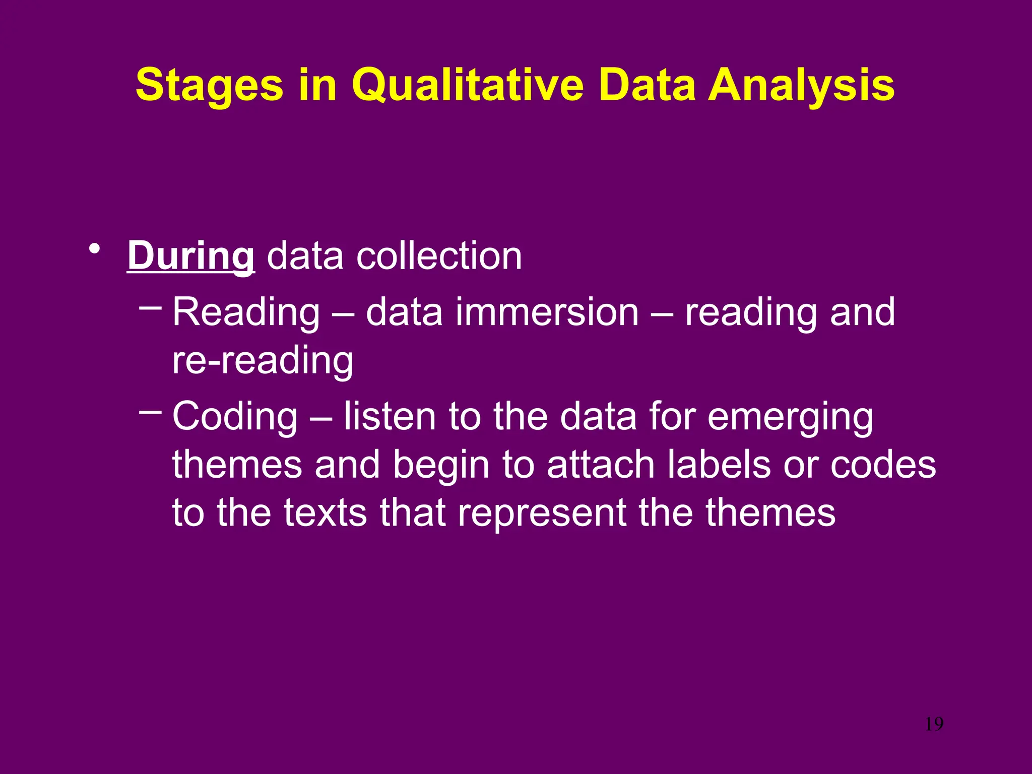 Stages in Qualitative Data Analysis
• During data collection
– Reading – data immersion – reading and
re-reading
– Coding – listen to the data for emerging
themes and begin to attach labels or codes
to the texts that represent the themes
19
 