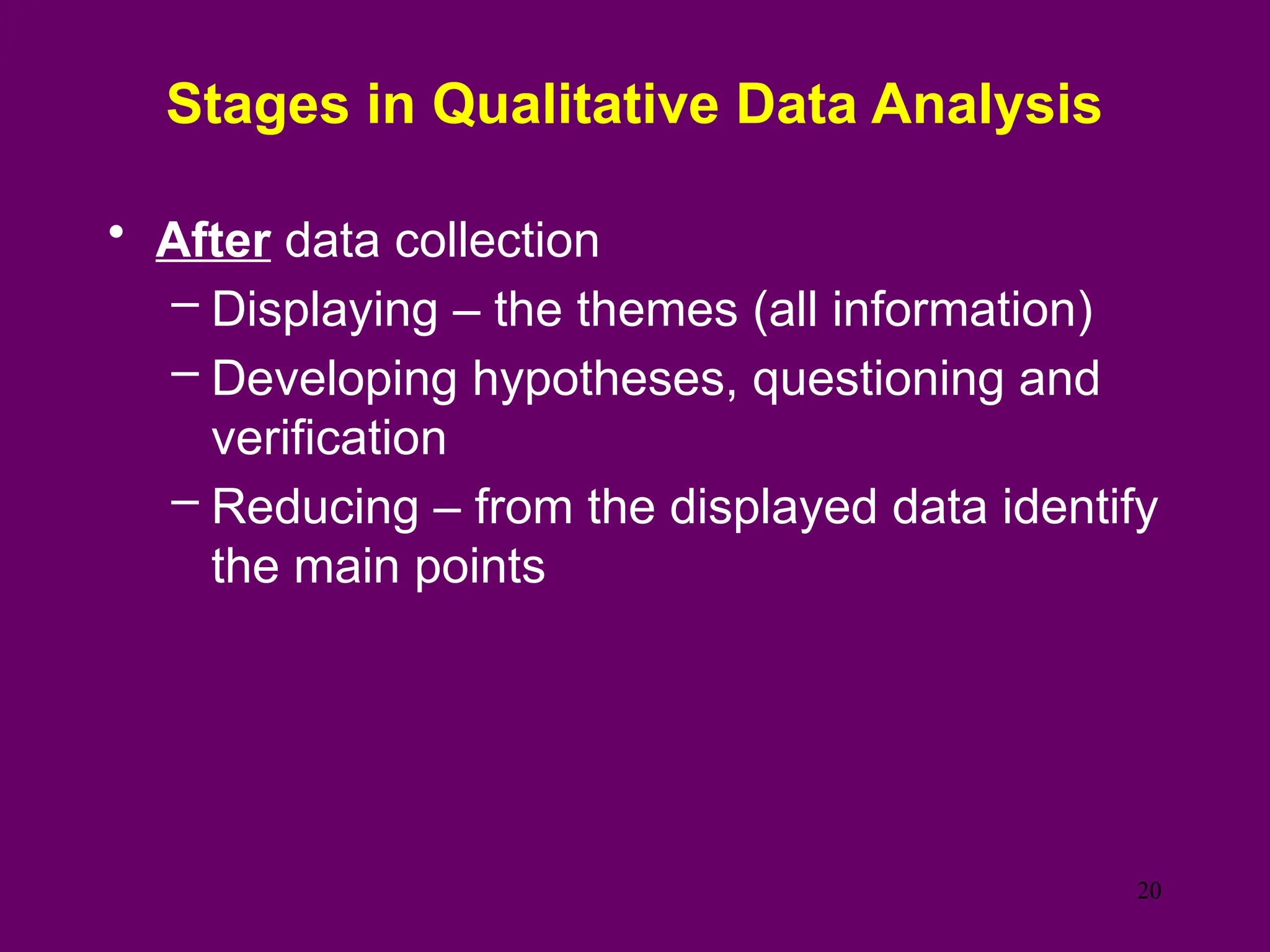 Stages in Qualitative Data Analysis
• After data collection
– Displaying – the themes (all information)
– Developing hypotheses, questioning and
verification
– Reducing – from the displayed data identify
the main points
20
 