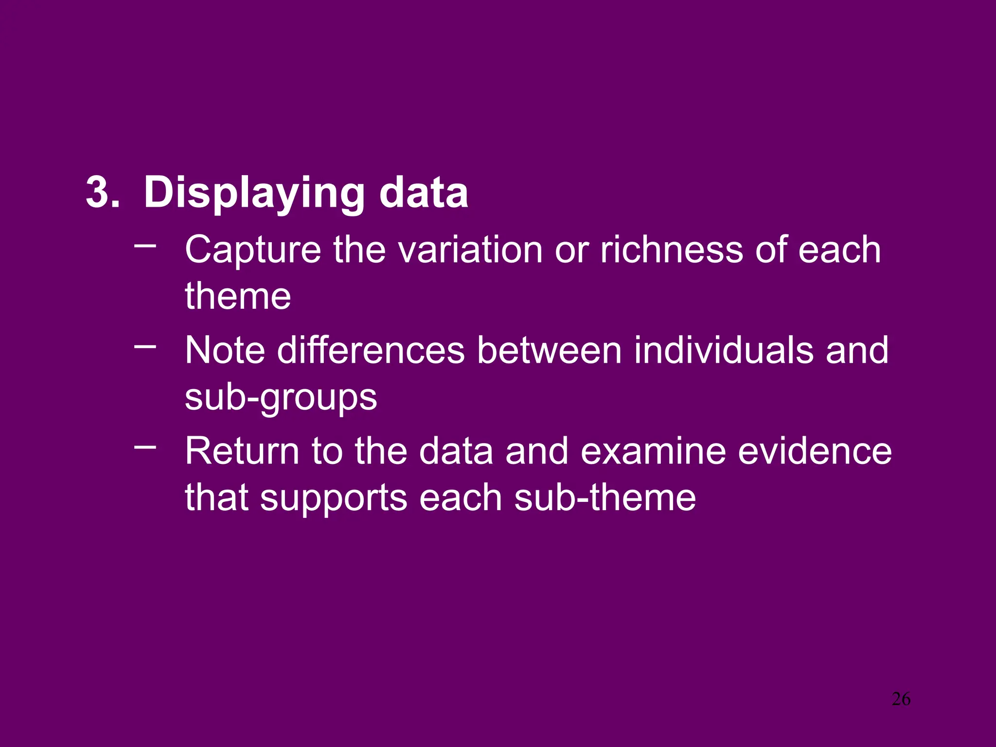 3. Displaying data
– Capture the variation or richness of each
theme
– Note differences between individuals and
sub-groups
– Return to the data and examine evidence
that supports each sub-theme
26
 