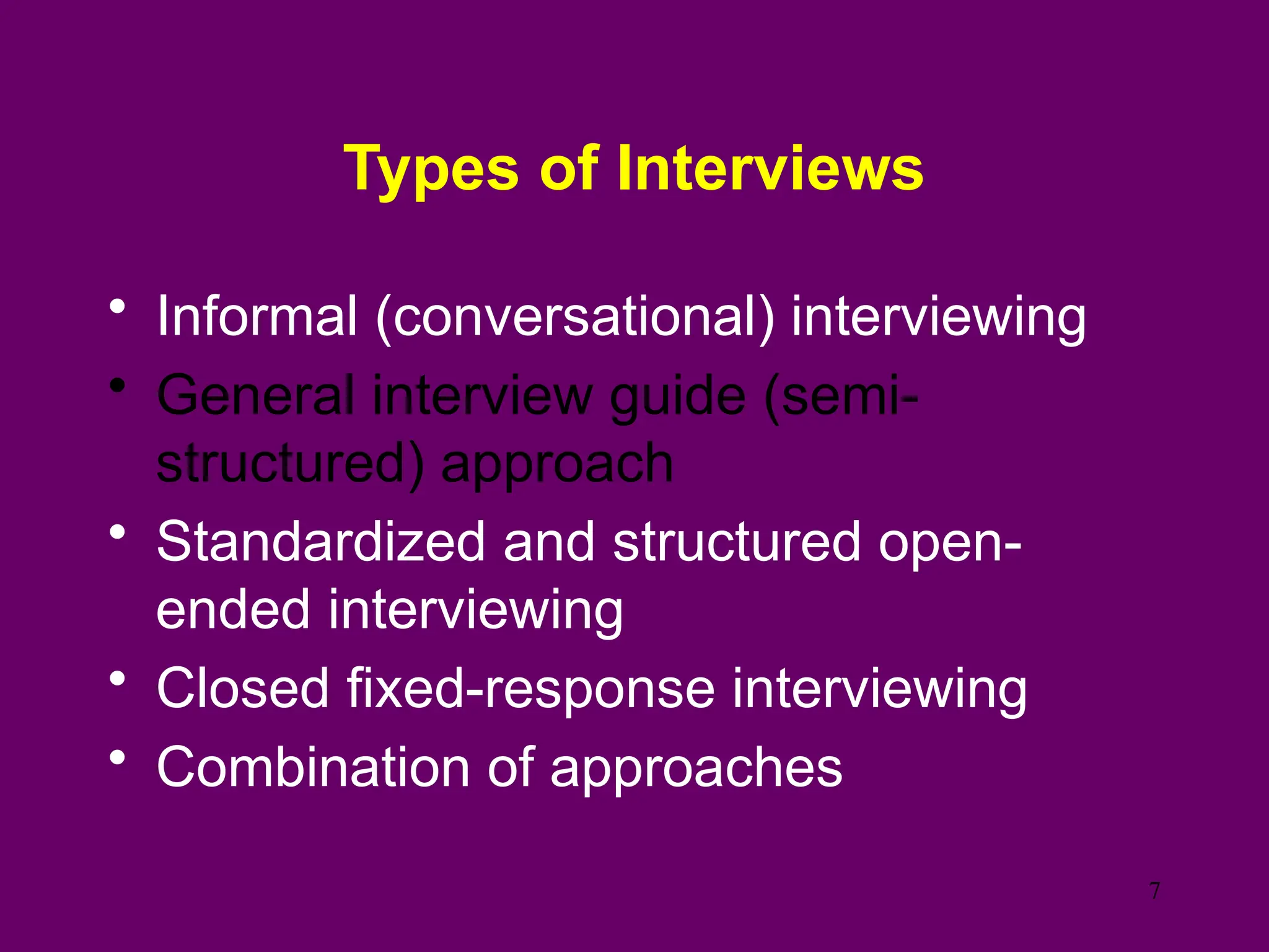Types of Interviews
• Informal (conversational) interviewing
• General interview guide (semi-
structured) approach
• Standardized and structured open-
ended interviewing
• Closed fixed-response interviewing
• Combination of approaches
7
 