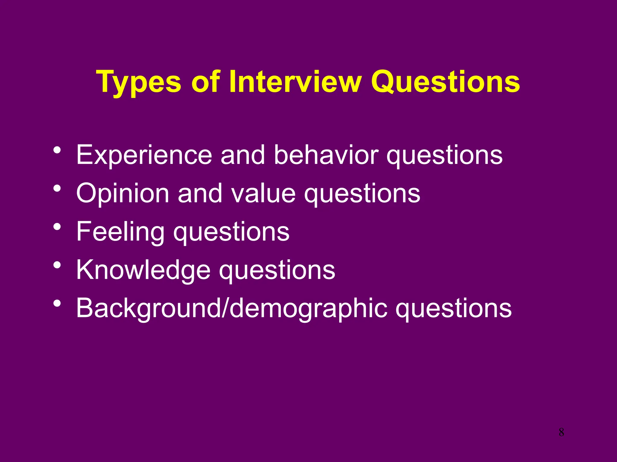 Types of Interview Questions
• Experience and behavior questions
• Opinion and value questions
• Feeling questions
• Knowledge questions
• Background/demographic questions
8
 