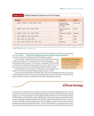 Chapter 10   Qualitative Data Analysis 345
Theirexplanationbeganwithadescriptionofwhattheytermedtheprocessof“livingroutinely”before
thecrime:“he/she  .  .  .  feelsthatthedefendedagainstcrimecouldneverhappentohim/her.”“ . . . I
said,‘nah,you’vegottobekidding’”(pp.288–289,emphasisinoriginal).
Inasecondstage,“beingdisrupted,”thevictimcopeswiththediscoveredcrime
andfearsworseoutcomes:“Youimaginetheworstwhenit’shappening  .  .  .  Ijust
keptthinkingmybaby’supstairs.”Inalaterstage,“reintegrating,”thevictimbegins
to assimilate the violation by taking some protective action: “But I clean out my
pursenowsincethenandIleaveverylittleofthatkindofstuffinthere.”(p.289)
Finally,whenthevictimis“goingon,”heorshereflectsonthechangesthecrime
produced:“Idon’tthinkitmademestronger.Itmademesmarter.”(p.290)
YoucanseehowFischerandWertz(2002:288–290)constructedanexplanationoftheeffectofcrimeonits
victimsthroughthisanalysisoftheprocessofrespondingtotheexperience.Thiseffortto“understand”what
happenedinthesecasesgivesusamuchbettersenseofwhythingshappenedastheydid.
22 Visual Sociology
Forabout150years,peoplehavebeencreatingarecordofthesocialworldwithphotography.Thiscreatesthe
possibilityof“observing”thesocialworldthroughphotographsandfilmsandofinterpretingtheresulting
imagesasa“text.”YouhavealreadyseeninthischapterhowElizabethStokoe’sconversationanalysisof“gen-
dertalk”(2006)wasenrichedbyheranalysisofphotographs.Inthepreviouschapter,youlearnedhowRobert
Sampson and Stephen Raudenbush (1999) used systematic coding of videotaped observations to measure
theextentofdisorderinChicagoneighborhoods.Visualsociologistsandothersocialresearchershavebeen
developingmethodslikethesetolearnhowothers“see”thesocialworldandtocreateimagesforfurtherstudy.
Continuousvideorecordingshelpresearchersunravelsequencesofeventsandidentifynonverbalexpressions
Exhibit 10.11 Multiple Pathways to Outcomes and Level of Impact
Pathways Outcomes Impact
1.	VIABLE *
DISRUPT *
ALLIES *
DIAG *
PROG . . . . . . . . . . . . Representation,
Resources, Rights,
and Relief
Very strong
2.	VIABLE *
disrupt *
CITY *
DIAG *
PROG . . . . . . . . . . . . . . . . . . . . . . Representation and
Rights
Strong
3.	VIABLE *
ALLIES *
CITY *
DIAG *
PROG . . . . . . . . . . . . . . . . . . . . Resources and Relief Moderate
4.	viable *
DISRUPT *
allies *
diag *
PROG. . . . . . . . . . . . . . . . . . . . . . . . . . . Relief Weak
5.	viable *
allies *
city *
diag *
PROG . . . . . . . . . . . . . . . . . . . . . . . . . . . . . . . . . . . . . Relief Weak
6.	viable *
disrupt *
ALLIES *
CITY *
diag *
prog . . . . . . . . . . . . . . . . . Resources Weak
Note: Uppercase letters indicate presence of condition and lowercase letters indicate the absence of a condition. Conditions not in the equation are considered
irrelevant. Multiplication signs (*) are read as “and.”
Case-oriented understanding An
understanding of social processes
in a group, formal organization,
community, or other collectivity
that reflects accurately the
standpoint of participants.
 