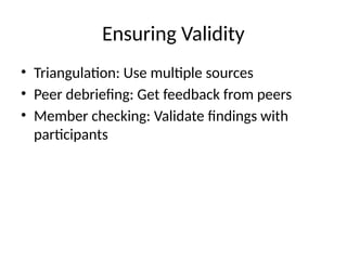 Ensuring Validity
• Triangulation: Use multiple sources
• Peer debriefing: Get feedback from peers
• Member checking: Validate findings with
participants
 
