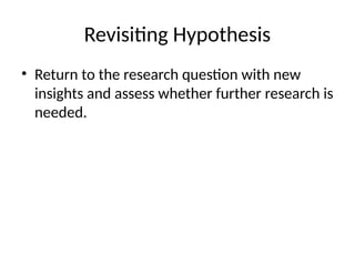 Revisiting Hypothesis
• Return to the research question with new
insights and assess whether further research is
needed.
 
