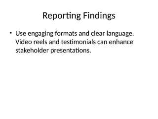 Reporting Findings
• Use engaging formats and clear language.
Video reels and testimonials can enhance
stakeholder presentations.
 