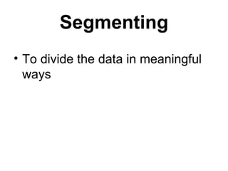 Segmenting To divide the data in meaningful ways 