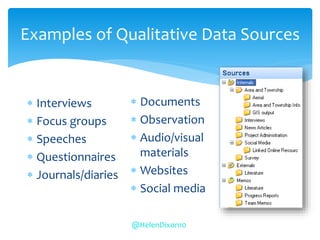 Examples of Qualitative Data Sources
 Interviews
 Focus groups
 Speeches
 Questionnaires
 Journals/diaries
 Documents
 Observation
 Audio/visual
materials
 Websites
 Social media
@HelenDixon10
 