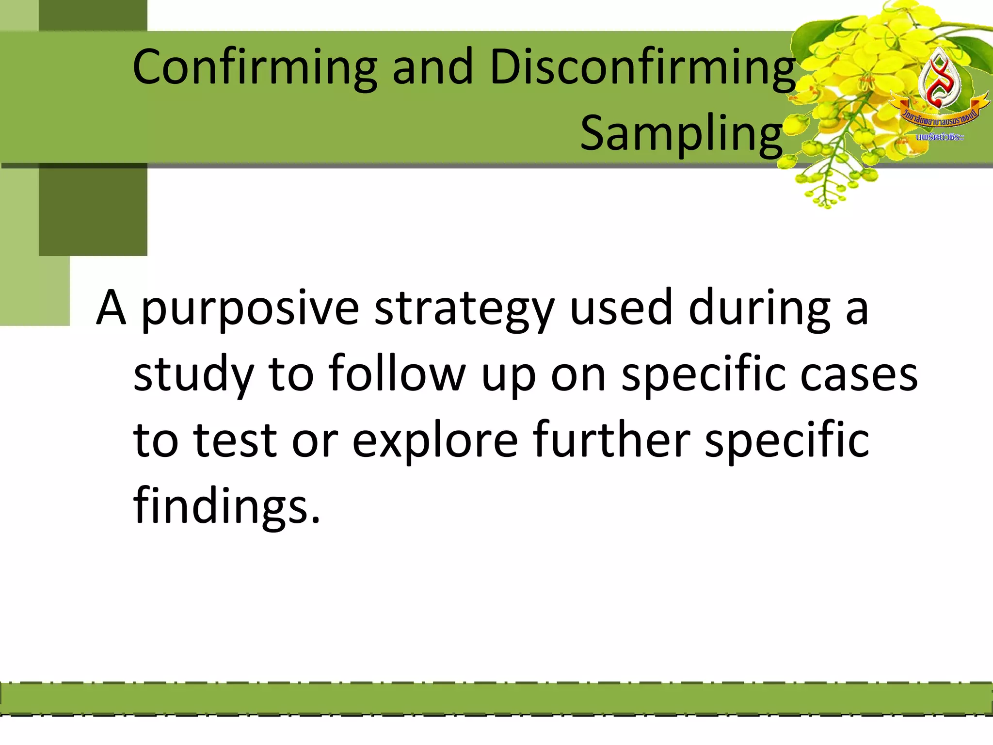 Confirming and Disconfirming
                    Sampling


A purposive strategy used during a
 study to follow up on specific cases
 to test or explore further specific
 findings.
 