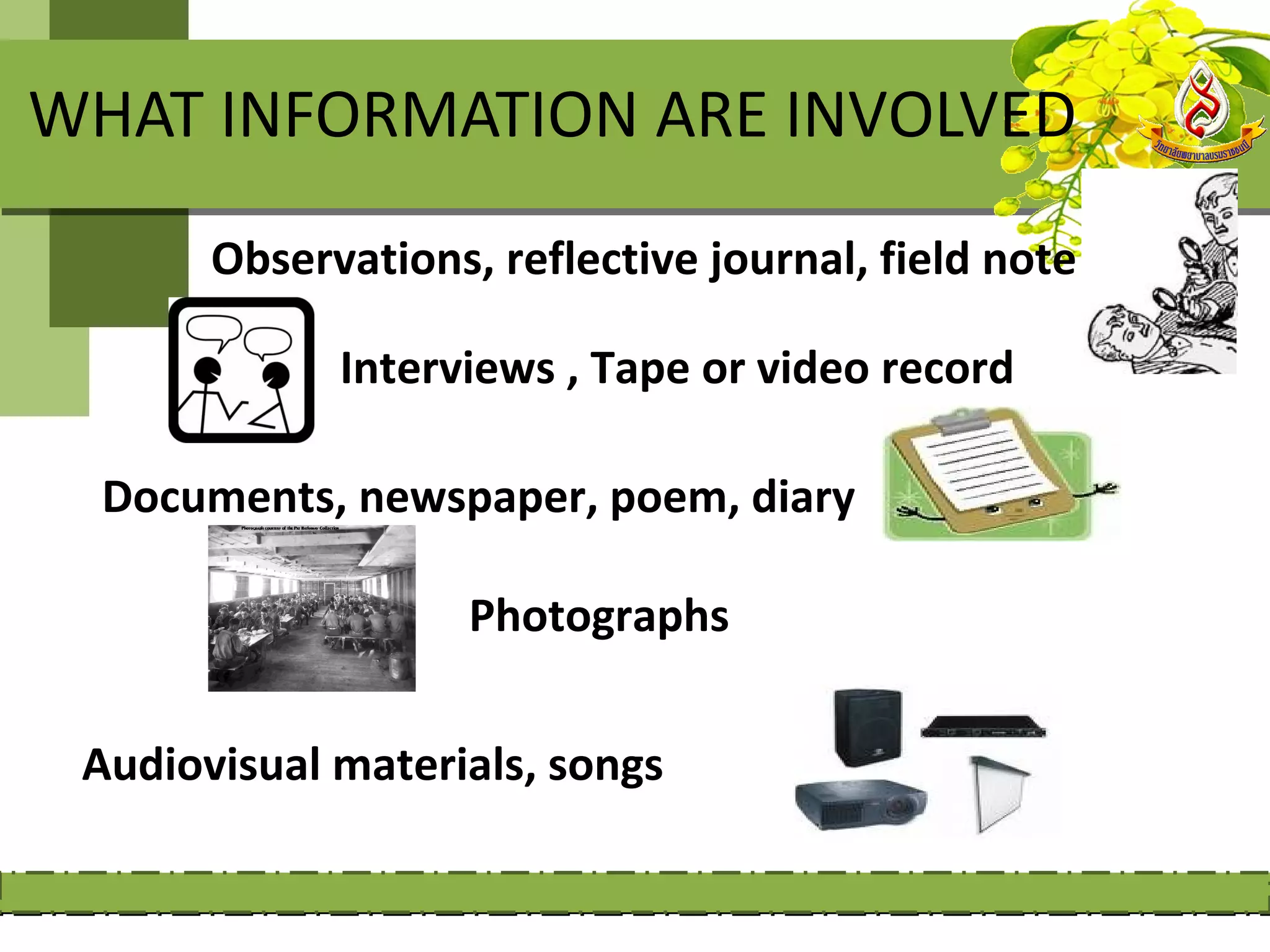 WHAT INFORMATION ARE INVOLVED
       Observations, reflective journal, field note

             Interviews , Tape or video record

  Documents, newspaper, poem, diary

                    Photographs


 Audiovisual materials, songs
 